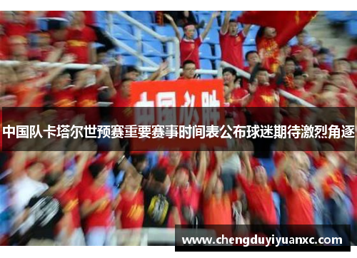 中国队卡塔尔世预赛重要赛事时间表公布球迷期待激烈角逐