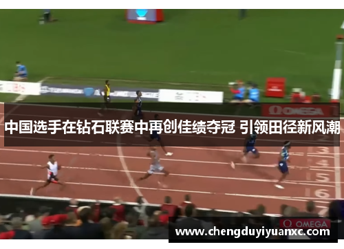 中国选手在钻石联赛中再创佳绩夺冠 引领田径新风潮