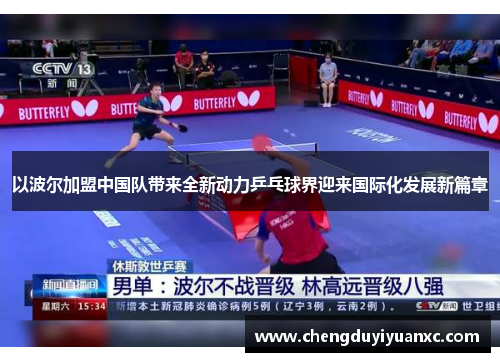 以波尔加盟中国队带来全新动力乒乓球界迎来国际化发展新篇章