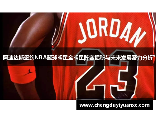 阿迪达斯签约NBA篮球明星全明星阵容揭秘与未来发展潜力分析