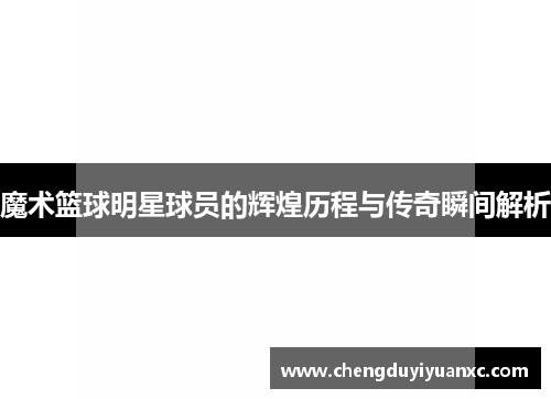 魔术篮球明星球员的辉煌历程与传奇瞬间解析