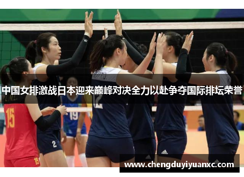 中国女排激战日本迎来巅峰对决全力以赴争夺国际排坛荣誉