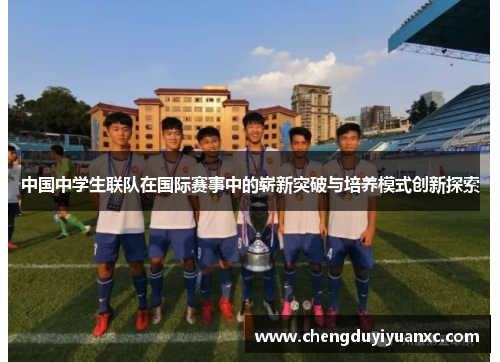中国中学生联队在国际赛事中的崭新突破与培养模式创新探索