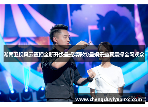 湖南卫视风云直播全新升级呈现精彩纷呈娱乐盛宴震撼全网观众