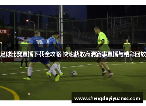 足球比赛直播下载全攻略 快速获取高清赛事直播与精彩回放