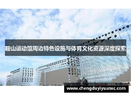 鞍山运动馆周边特色设施与体育文化资源深度探索