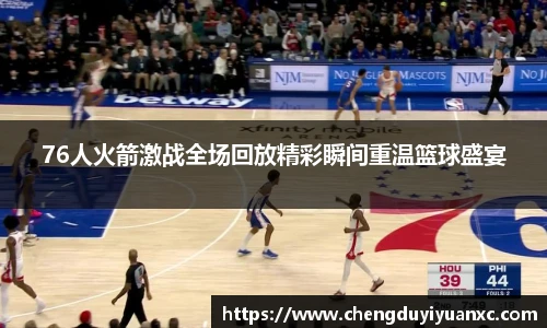 76人火箭激战全场回放精彩瞬间重温篮球盛宴
