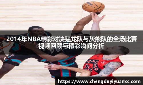 2014年NBA精彩对决猛龙队与灰熊队的全场比赛视频回顾与精彩瞬间分析