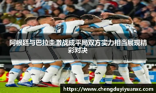 阿根廷与巴拉圭激战成平局双方实力相当展现精彩对决