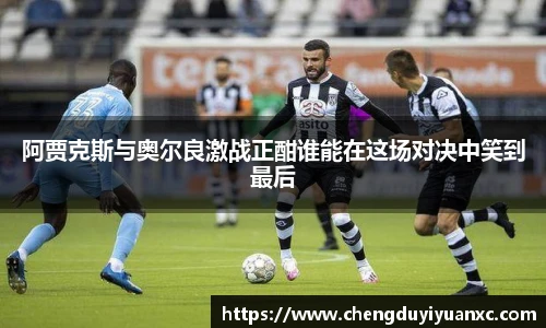 阿贾克斯与奥尔良激战正酣谁能在这场对决中笑到最后