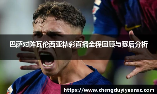巴萨对阵瓦伦西亚精彩直播全程回顾与赛后分析