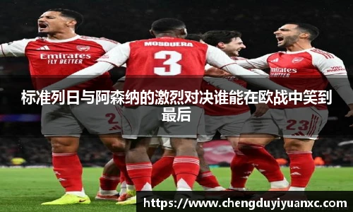 标准列日与阿森纳的激烈对决谁能在欧战中笑到最后