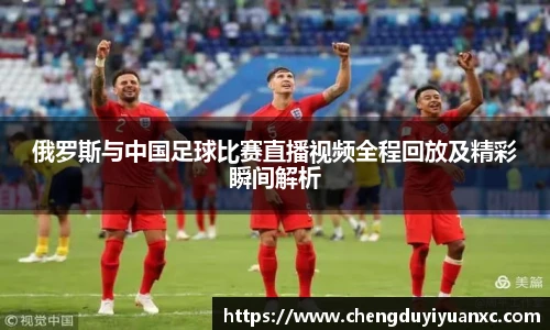 俄罗斯与中国足球比赛直播视频全程回放及精彩瞬间解析